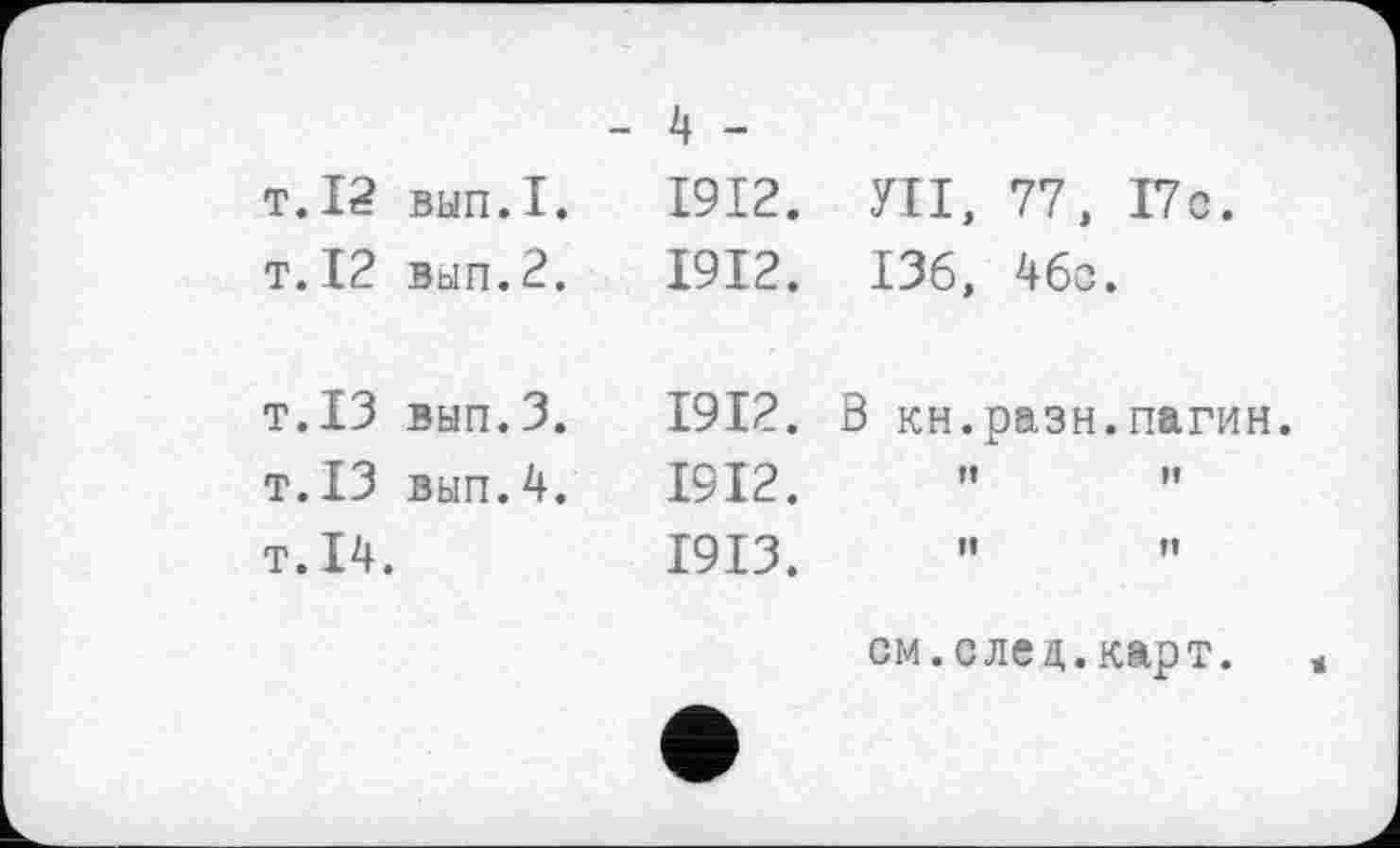 ﻿т. 12 вып.1
т. 12 Bbin.2
T.13 вып.З
T.13 вып.4
T.14.
1912.	УІІ, 77, І7с.
1912. ІЗб, 46с.
1912. В кн.разн.пагин.
1912.
1913.
см.след.карт.